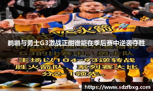 鹈鹕与勇士G3激战正酣谁能在季后赛中逆袭夺胜