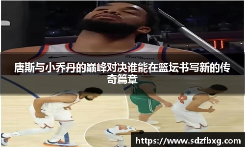 唐斯与小乔丹的巅峰对决谁能在篮坛书写新的传奇篇章