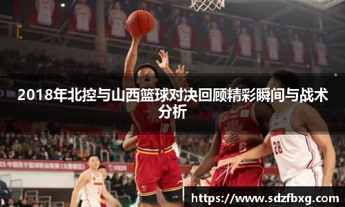 2018年北控与山西篮球对决回顾精彩瞬间与战术分析