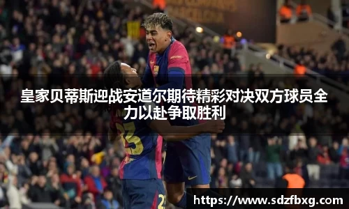 皇家贝蒂斯迎战安道尔期待精彩对决双方球员全力以赴争取胜利