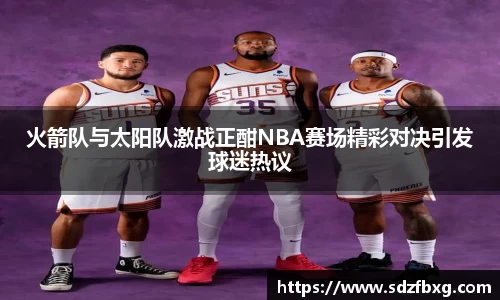 火箭队与太阳队激战正酣NBA赛场精彩对决引发球迷热议