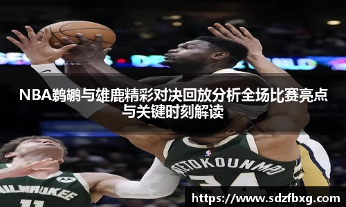 NBA鹈鹕与雄鹿精彩对决回放分析全场比赛亮点与关键时刻解读
