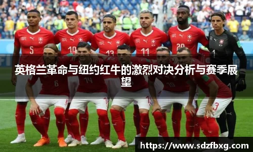 英格兰革命与纽约红牛的激烈对决分析与赛季展望