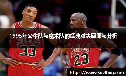 1995年公牛队与魔术队的经典对决回顾与分析