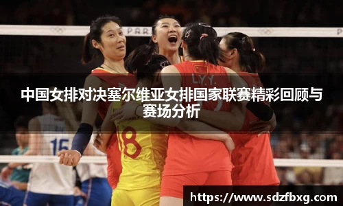 中国女排对决塞尔维亚女排国家联赛精彩回顾与赛场分析